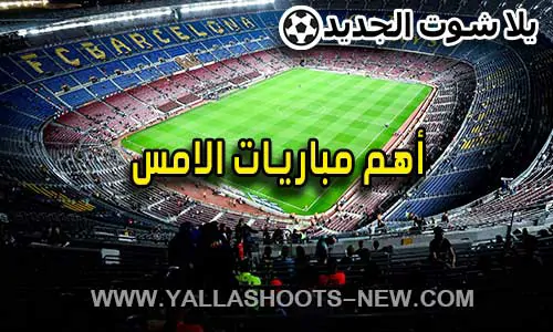 أهم مباريات الامس بث مباشر يلا شوت | matches yesterday